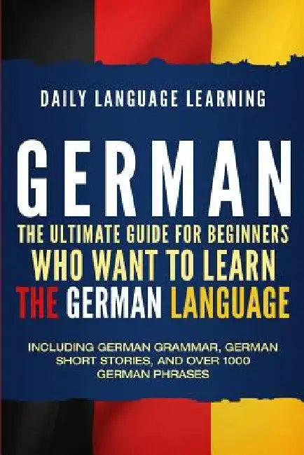 German: The Ultimate Guide for Beginners Who Want to Learn the German Language, Including German Grammar, German Short Stories by Daily Language Learning
