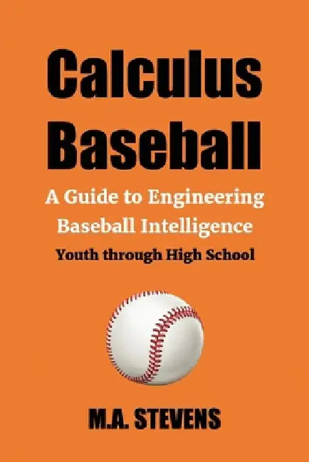 Calculus Baseball: A Guide to Engineering Baseball Intelligence Youth through High School by M. a. Stevens