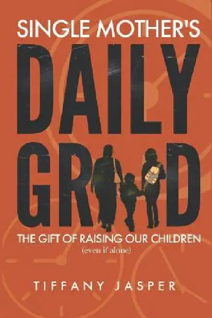 Single Mothers' Daily Grind: The Gift of Raising Our Children--Even if Alone by Tiffany C. Jasper