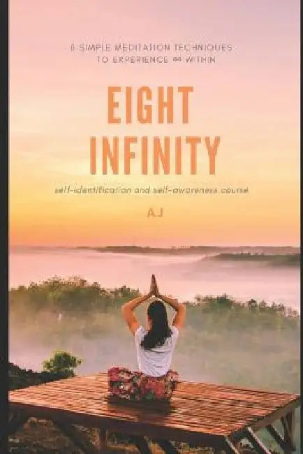 Eight Infinity: 8 simple meditation techniques to experience ∞ within by A. J