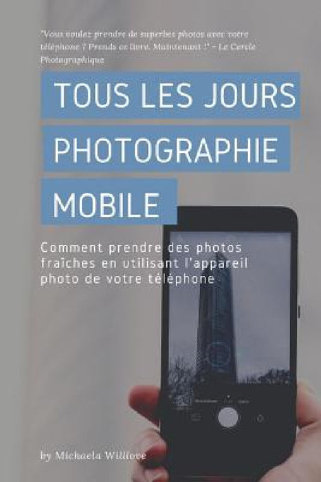 Tous les jours photographie mobile: Comment prendre des photos fraîches en utilisant l'appareil photo de votre téléphone by Michaela Willlove