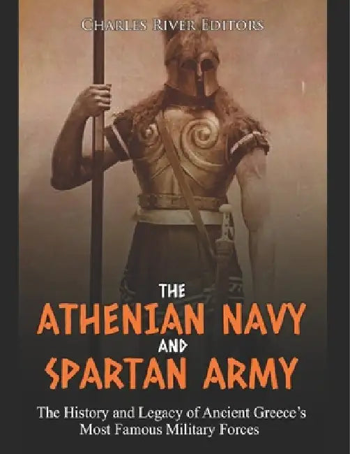 The Athenian Navy and Spartan Army: The History and Legacy of Ancient Greece's Most Famous Military Forces by Charles River