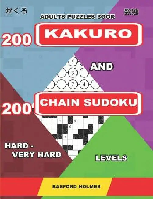 Adults puzzles book. 200 Kakuro and 200 Chain Sudoku. Hard - very hard levels: Fitness for the brain. by Basford Holmes