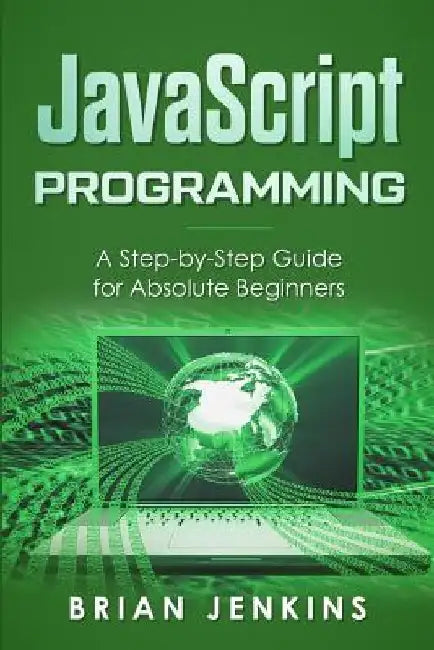 JavaScript Programming: A Step-By-Step Guide for Absolute Beginners by Brian Jenkins