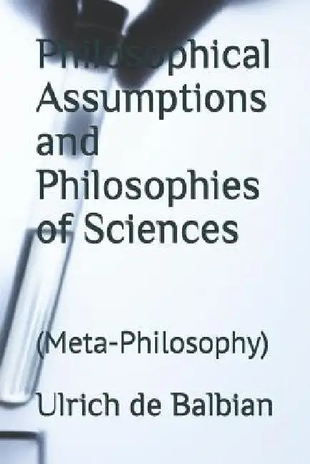Philosophical Assumptions and Philosophies of Sciences: (Meta-Philosophy) by Ulrich de Balbian
