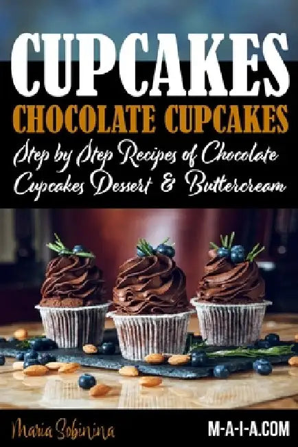 Cupcakes: Chocolate Cupcakes. Step by Step Recipes of Chocolate Cupcake Desserts & Buttercream by Maria Sobinina