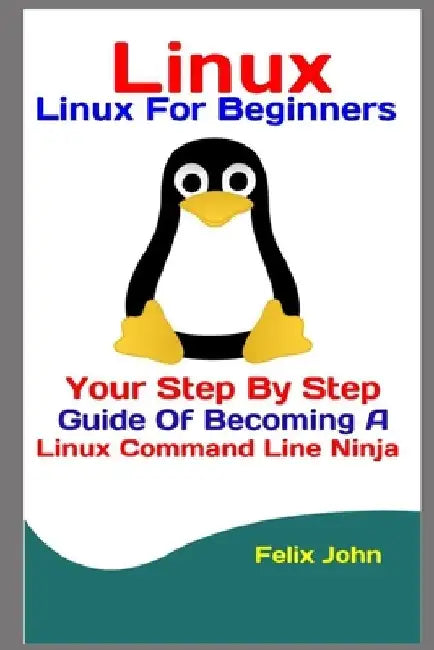 Linux: Linux For Beginners: Your Step By Step Guide Of Becoming A Linux Command Line Ninja by Felix John