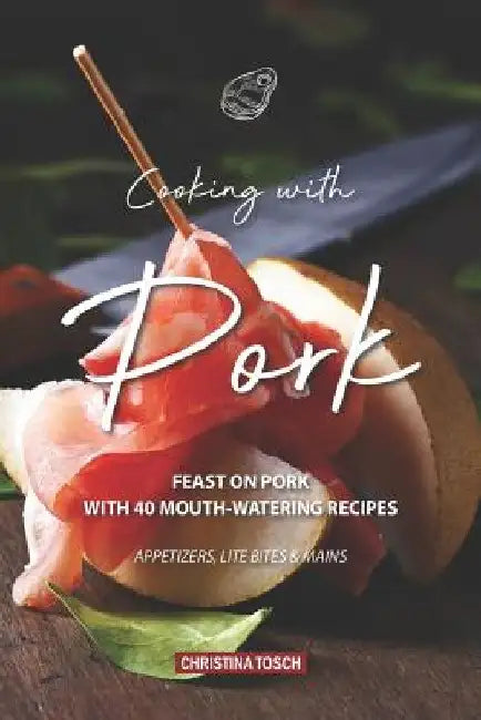 Cooking with Pork: Feast on Pork with 40 Mouth-Watering Recipes - Appetizers, Lite Bites Mains by Christina Tosch