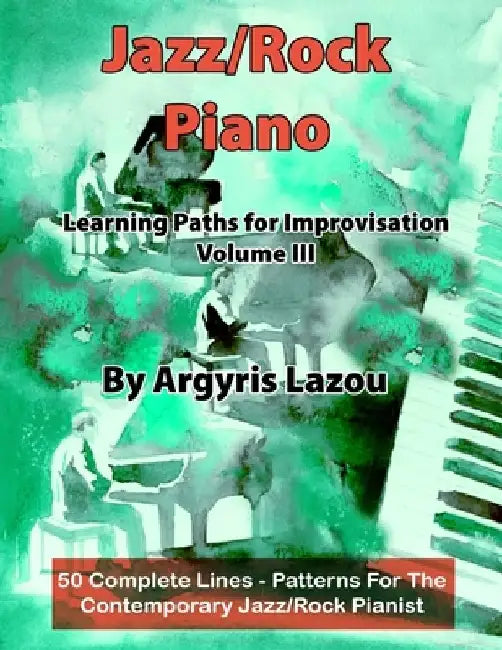 Jazz/Rock Piano Learning Paths For Improvisation Volume III: 50 Complete Lines - Patterns For The Contemporary Jazz/Rock Pianist by Argyris Lazou