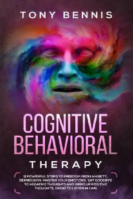 Cognitive Behavioral Therapy: 11 Powerful Steps to Freedom from Anxiety, Depression, Master Your Emotions, Say Goodbye to Negative Thoughts and Brin by Tony Bennis