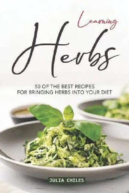 Learning Herbs: 50 of The Best Recipes for Bringing Herbs into Your Diet by Julia Chiles