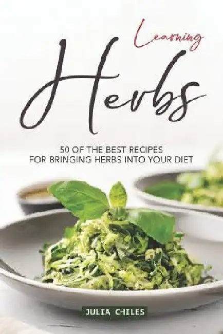 Learning Herbs: 50 of The Best Recipes for Bringing Herbs into Your Diet by Julia Chiles
