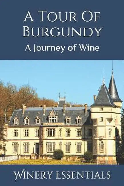 A Tour Of Burgundy: A Journey of Wine by Winery Essentials