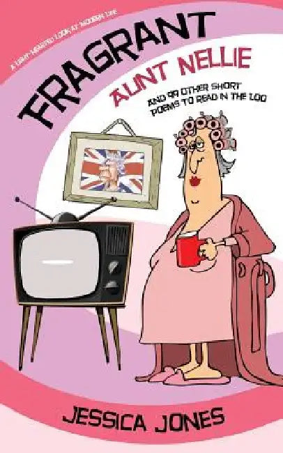 FRAGRANT AUNT NELLIE And 99 Other Short Poems To Read in the Loo: A Light-Hearted Look at Modern Life by Jessica Jones