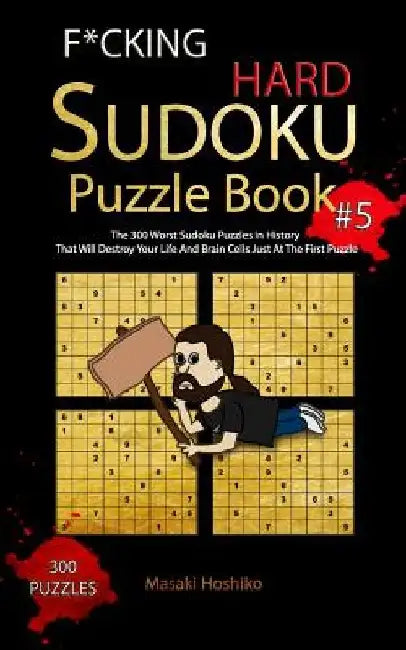 F*cking Hard Sudoku Puzzle Book #5: The 300 Worst Sudoku Puzzles in History That Will Destroy Your Life And Brain Cells Just At The First Puzzle by Masaki Hoshiko