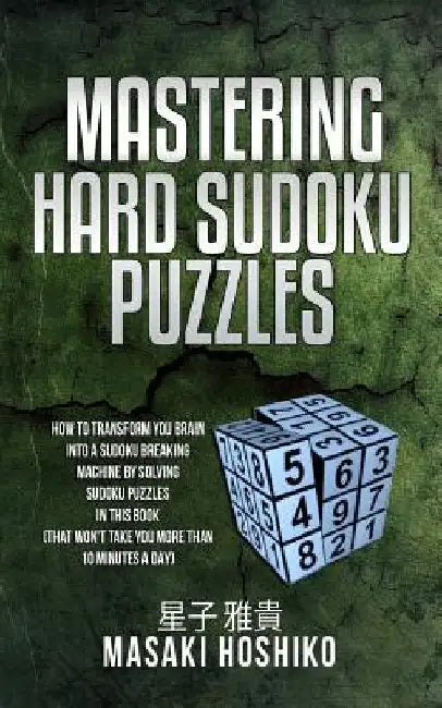 Mastering Hard Sudoku Puzzles: How To Transform You Brain Into A Sudoku Breaking Machine By Solving Sudoku Puzzles In This Book (That Won'T Take You by Masaki Hoshiko