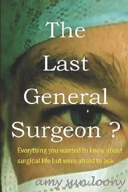 The Last General Surgeon ?: Everything you wanted to know about surgical life but were afraid to ask by Amy Sun Loony