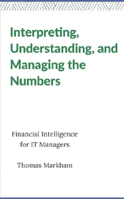 Interpreting, Understanding, and Managing the Numbers: Financial Intelligence for IT Managers by Thomas Markham