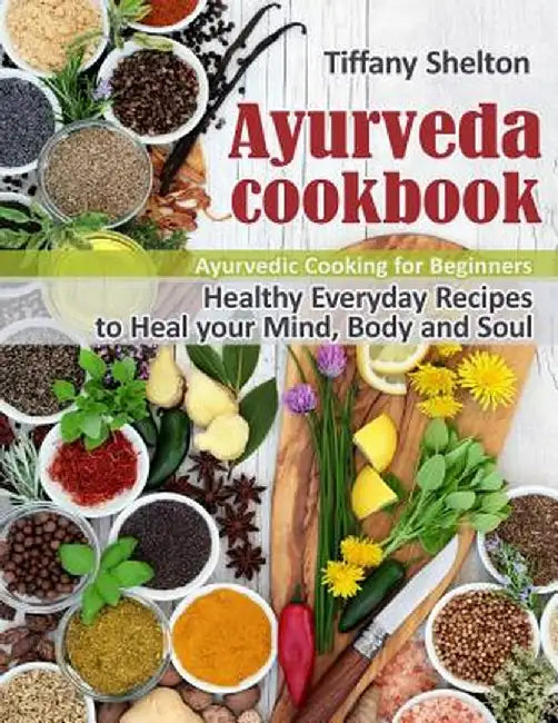 Ayurveda Cookbook: Healthy Everyday Recipes to Heal your Mind, Body and Soul. Ayurvedic Cooking for by Shelton, Tiffany