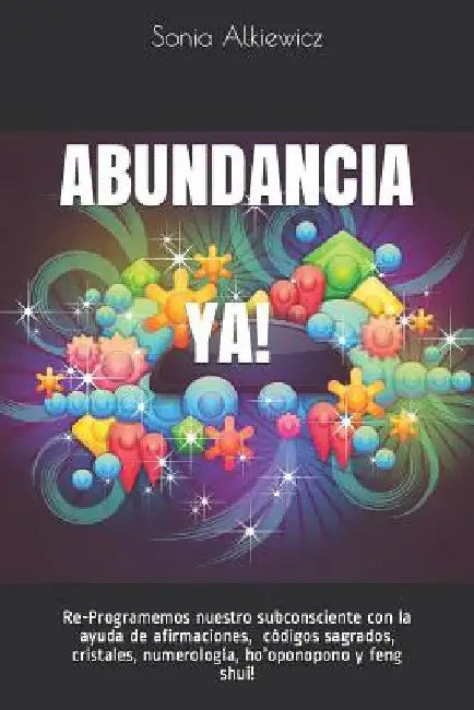 Abundancia Ya!: Re-Programemos nuestro subconsciente con la ayuda de afirmaciones, cristales, numerología, ho'oponopono y feng shui! by Alkiewicz, Sonia