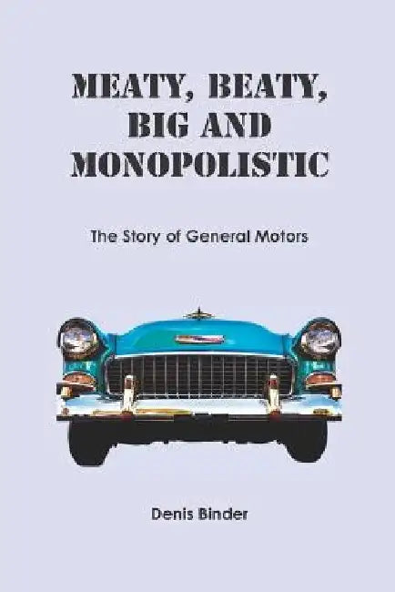 Meaty, Beaty, Big and Monopolistic: The Story of General Motors by Denis Binder