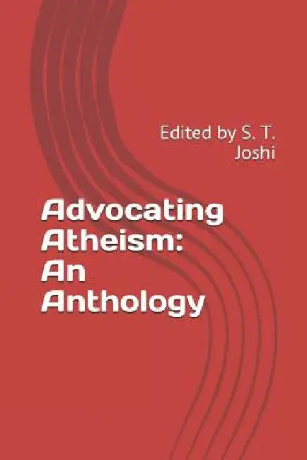 Advocating Atheism: An Anthology: Edited by S. T. Joshi by S. T. Joshi