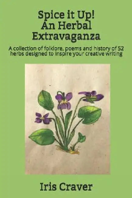 Spice it Up! An Herbal Extravaganza: A collection of folklore, poems and history of 52 herbs designed to inspire your creative writing by Iris Craver
