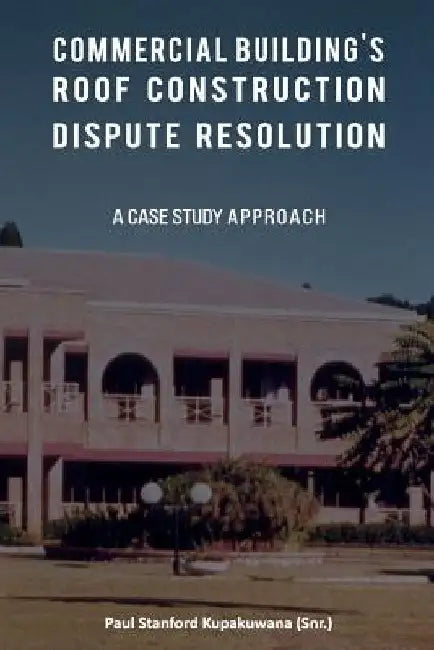Commercial Building's Roof Construction Dispute Resolution: A Case Study Approach by Paul Stanford Kupakuwana Ceng
