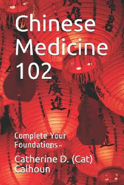 Chinese Medicine 102: Complete Your Foundations by Catherine D. (Cat) Calhoun L. Ac