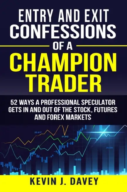 Entry and Exit Confessions of a Champion Trader: 52 Ways A Professional Speculator Gets In And Out Of The Stock, Futures And Forex Markets by Kevin J. Davey