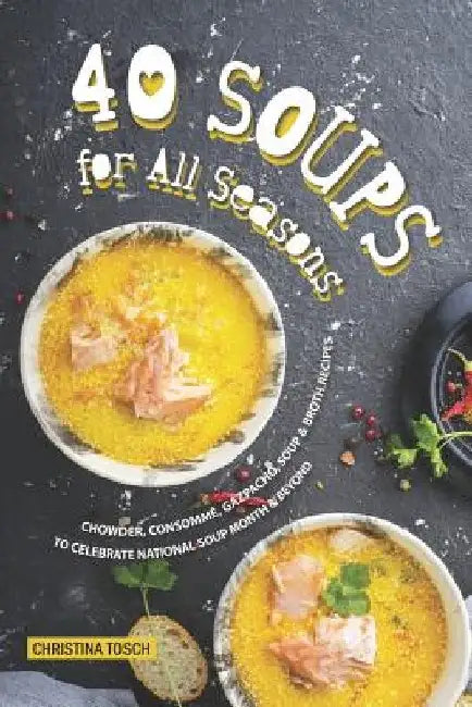 40 Soups for All Seasons: Chowder, Consomme, Gazpacho, Soup Broth Recipes to Celebrate National Soup Month Beyond by Christina Tosch