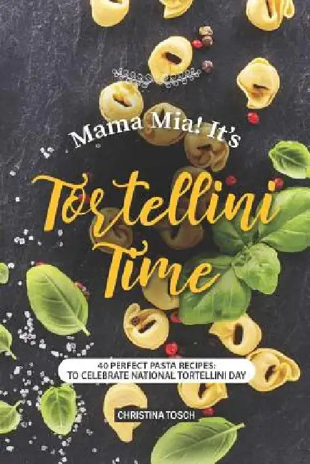 Mama Mia! It's Tortellini Time: 40 Perfect Pasta Recipes: to Celebrate National Tortellini Day by Christina Tosch