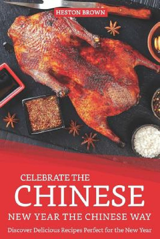 Celebrate the Chinese New Year the Chinese Way: Discover Delicious Recipes Perfect for the New Year by Heston Brown