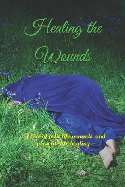 Healing the Wounds: A tale of past life wounds and present-life healing by Rick Leslie
