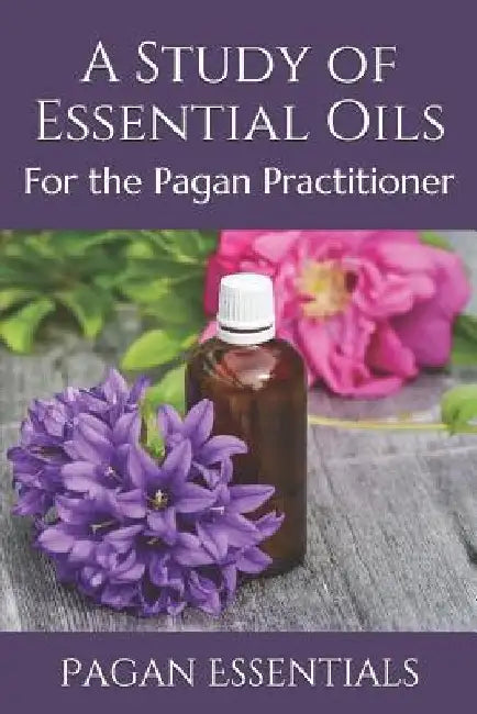 A Study of Essential Oils: For the Pagan Practitioner by Pagan Essentials