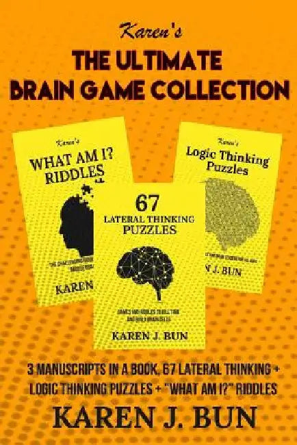 The Ultimate Brain Game Collection: 3 Manuscripts In A Book, 67 Lateral Thinking + Logic Thinking Puzzles + "What Am I?" Riddles by Karen J. Bun