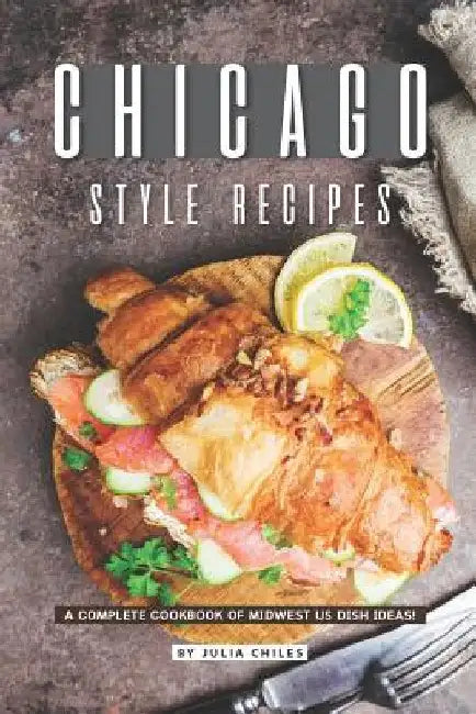 Chicago Style Recipes: A Complete Cookbook of Midwest US Dish Ideas! by Julia Chiles