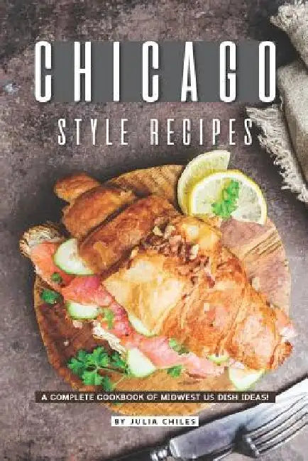 Chicago Style Recipes: A Complete Cookbook of Midwest US Dish Ideas! by Julia Chiles