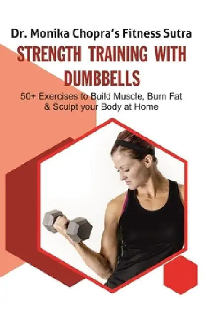 Strength Training with Dumbbells: 50+ Exercises to Build Muscle, Burn Fat and Sculpt your Body at Home by Monika Chopra