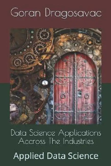 Data Science Applications Accross The Industries: Applied Data Science by Goran Dragosavac