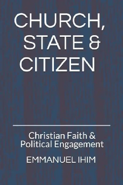 Church, State & Citizen: Christian Faith & Political Engagment by Emmanuel Ihim