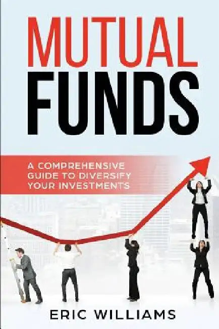 Mutual Funds: A Comprehensive Guide to Diversify your Investments by Eric Williams