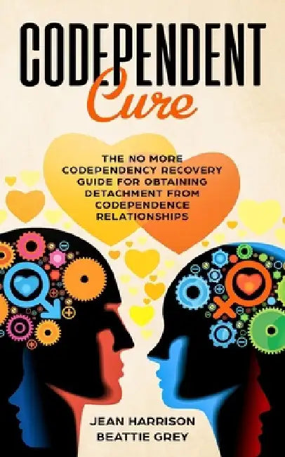 Codependent Cure: The No More Codependency Recovery Guide For Obtaining Detachment From Codependence Relationships by Beattie Grey