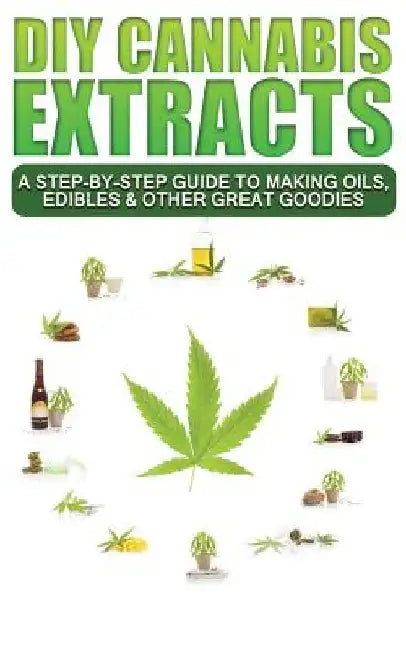 DIY Cannabis Extracts: A Step-By-Step Guide To Making Oils, Edibles & Other Great Goodies by Scott McDougall