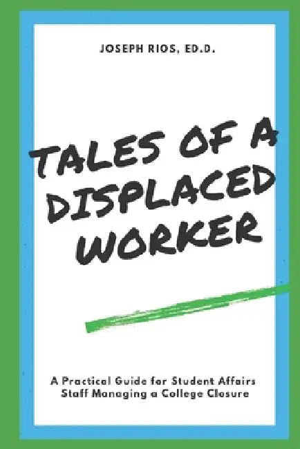 Tales of a Displaced Worker: A Practical Guide for Student Affairs Professionals Dealing with Institutional Closure by Joseph Rios Ed D.