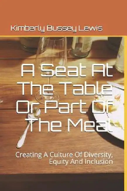 A Seat At The Table Or Part Of The Meal: Creating A Culture Of Diversity, Equity And Inclusion by Kimberly Bussey Lewis