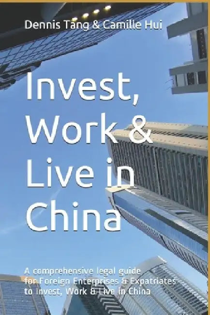 Invest, Work & Live in China: A Comprehensive Legal Guide For Foreign Enterprises & Expatriates to Invest, Work & Live in China by Camille Ka Man Hui