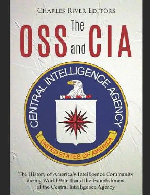 The OSS and CIA: The History of America's Intelligence Community during World War II and the Establishment of the Central Intelligence Agency by Charles River