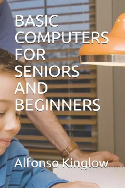 Basic Computers for Seniors and Beginners by Alfonso J. Kinglow