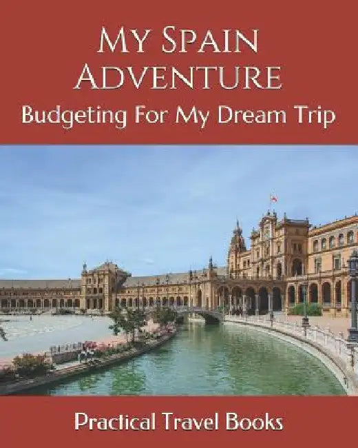 My Spain Adventure: Budgeting For My Dream Trip by Practical Travel Books